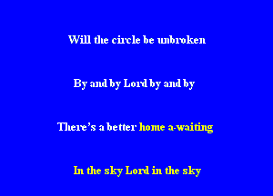 Will the circle be unbroken

By and by Lord by and by

Thank abetter home awaiting

In the 8157 Lord in thc sky