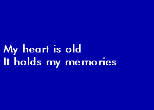 My heart is old

It holds my memories