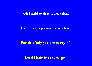 011 I said to that undertaker

Undertakcrplcaxe drive slaw

For this lady you are carryin'

Lord I hate to see her go