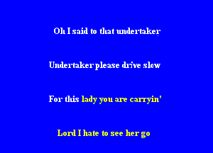 011 I said to that undertaker

Undertakcrplcase drive slew

For this lady you are carryin'

Lord I hate to see her go