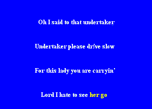 011 I said to that undertaker

Undertakcrplcase drive slew

For this lady you are can'yin'

Lord I hate to see her go