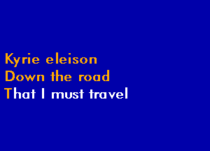 Kyrie eleison

Down the road
That I must travel