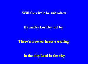 Will the circle be unbroken

By and by Lord by and by

There's abetter home awaiting

In the 8157 Lord in thc sky