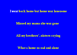 Iwent back home but home was lonesome

Missed my mama shewax gone

All mybmthera'. sisters crying

What a home so sad and alone