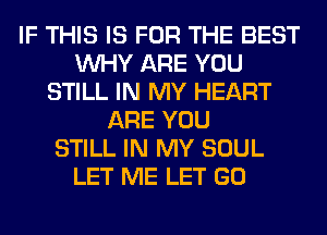 IF THIS IS FOR THE BEST
WHY ARE YOU
STILL IN MY HEART
ARE YOU
STILL IN MY SOUL
LET ME LET GO