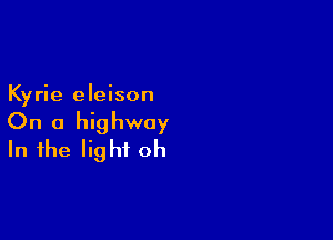 Kyrie eleison

On a highway
In the light oh