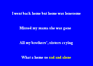 Iwent back home but home was loncsome

Missed my mama she was gone

All mybrotllexsh sixtcm crying

What a home so sad and alone