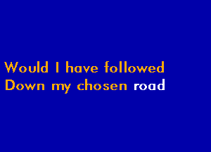 Would I have followed

Down my chosen road