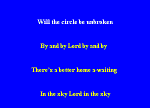 Will the circle be unbroken

By andhy Lordby and by

There's abetter home awaiting

In the 8157 Lord in thc sky