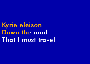 Kyrie eleison

Down the road
That I must travel