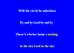 Will the circle be unbroken

By and by Lord by and by

Thank abetter home awaiting

In the 8157 Lord in thc sky