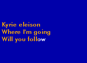 Kyrie eleison

Where I'm going
Will you follow