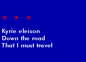 Kyrie eleison
Down the road
That I must travel