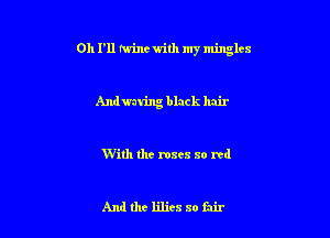 Oh I'll twinewith my mingles

Andwun'ng black hair

With the roses so rcd

And the lilies so fair