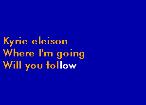 Kyrie eleison

Where I'm going
Will you follow