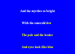 And the myrtles so blight

With the emerald dew

The pale and the leader

And eyes look likt blue