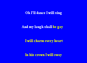 011 P11 dance lwill sing

And my laugh shall be gay

Iwill charm every heart

Inhiscrcwnlwillmy