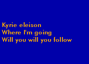 Kyrie eleison

Where I'm going
Will you will you follow