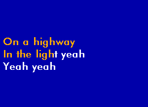On a highway

In the light yeah
Yeah yeah