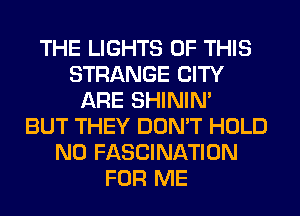 THE LIGHTS OF THIS
STRANGE CITY
ARE SHINIM
BUT THEY DON'T HOLD
N0 FASCINATION
FOR ME