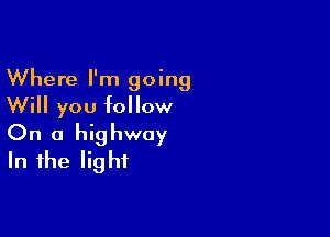 Where I'm going
Will you follow

On a highway
In the light