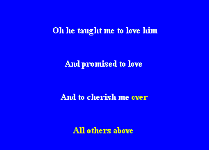 0h he taught me to law.- him

Andpmmixed to have

And to cherish me over

All others abate