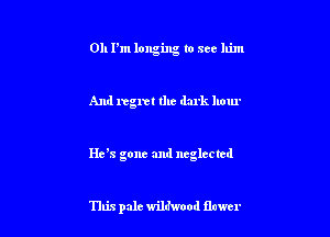 0h Pm longing to ace him

And regret the dark ho ur

Heis gone and neglected

This pale willwood chex'