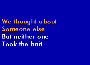 We thought a bout

Someone else

Buf neither one

Took the bait