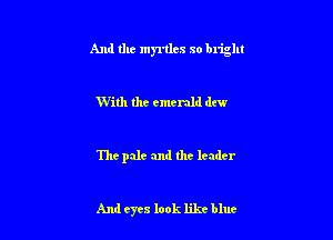 And the myrtles so blight

With the emerald dew

The pale and the leader

And eyes look likt blue