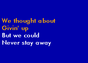 We thought about
Givin' up
Buf we could

Never stay away