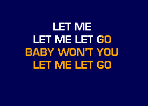 LET ME
LET ME LET GO
BABY WON'T YOU

LET ME LET GO