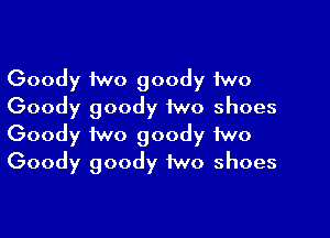 Goody two goody two
Goody goody iwo shoes

Goody two goody two
Goody goody two shoes