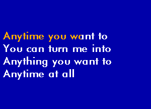 Anytime you we n1 to
You can iurn me info

Anything you wont to
Anytime at all