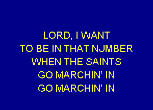 LORD, IWANT
TO BE IN THAT NJMBER

WHEN THE SAINTS
GO MARCHIN IN
GO MARCHIN IN