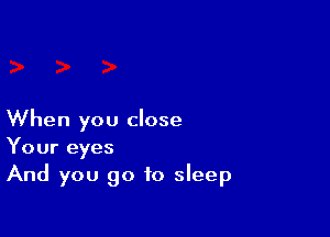 When you close
Your eyes
And you go to sleep