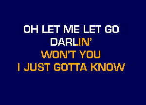 0H LET ME LET G0
DARLIN'

WON'T YOU
I JUST GOTTA KNOW