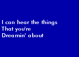 I can hear the things

That you're
Drea min' a boui