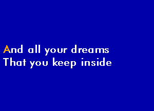 And all your dreams

That you keep inside