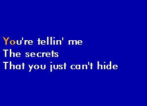 You're fellin' me

The secrets
That you just can't hide