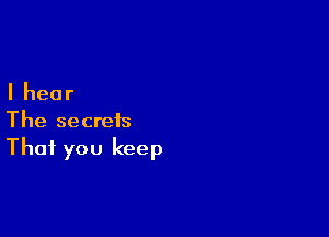 Ihear

The secrets
That you keep