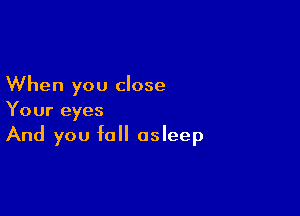 When you close

Your eyes
And you fall asleep