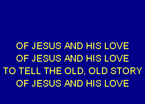 OF JESUS AND HIS LOVE
OF JESUS AND HIS LOVE
TO TELL THE OLD, OLD STORY
OF JESUS AND HIS LOVE