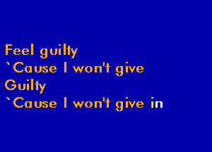 Feel guiliy
Cause I won't give

Guilty

Cause I won't give in