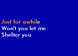 Just for awhile

Won't you let me
Shelter you