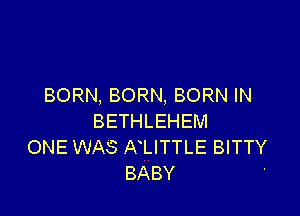 BORN, BORN, BORN IN

BETHLEHEM
ONE WAS AllTTLE BITTY
BABY '