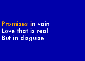 Promises in vain

Love that is real
But in disguise