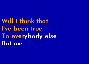 Will I think ihaf

I've been true

To everybody else
But me