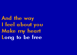 And the way
I feel about you

Make my heart
Long to be free