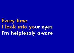 Every time

I look into your eyes
I'm helplessly aware