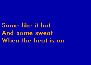 Some like it hot

And some sweat
When the heat is on